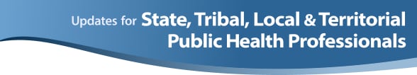 Updates for State, Tribal, Local and Territorial Public Health Professionals