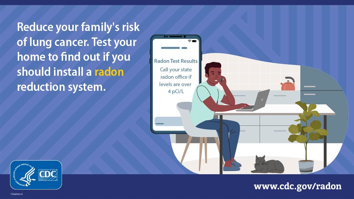 Reduce your family's risk of lung cancer. Test your home to find out if you should install a radon reduction system.