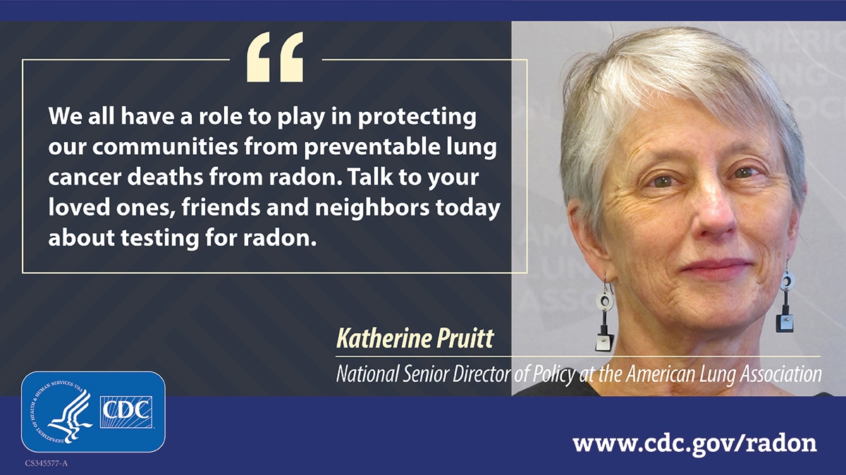 A woman with gray hair to the right, next to white text that reads, "We all have a role to play in protecting our communities from preventable lung cancer deaths from radon. Talk to your loved ones, friends and neighbors today about testing for radon." The quote is attributed to Katherine Pruitt, National Senior Director of Policy at the American Lung Association. At bottom left is a CDC logo and at bottom right is the URL www.cdc.gov/radon.