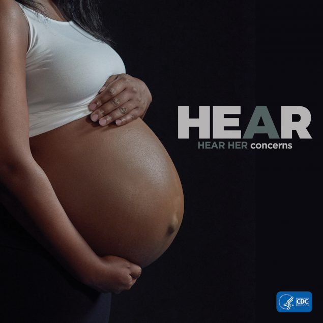 The Hear Her campaign supports CDC’s efforts to prevent pregnancy-related deaths by sharing potentially life-saving messages about urgent warning signs.