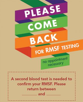 Poster: Please come back for RMSF testing.  No appointment necessary.  A second blood test is needed to confirm your RMSF. Please return between _____ and ______.  For questions please call...