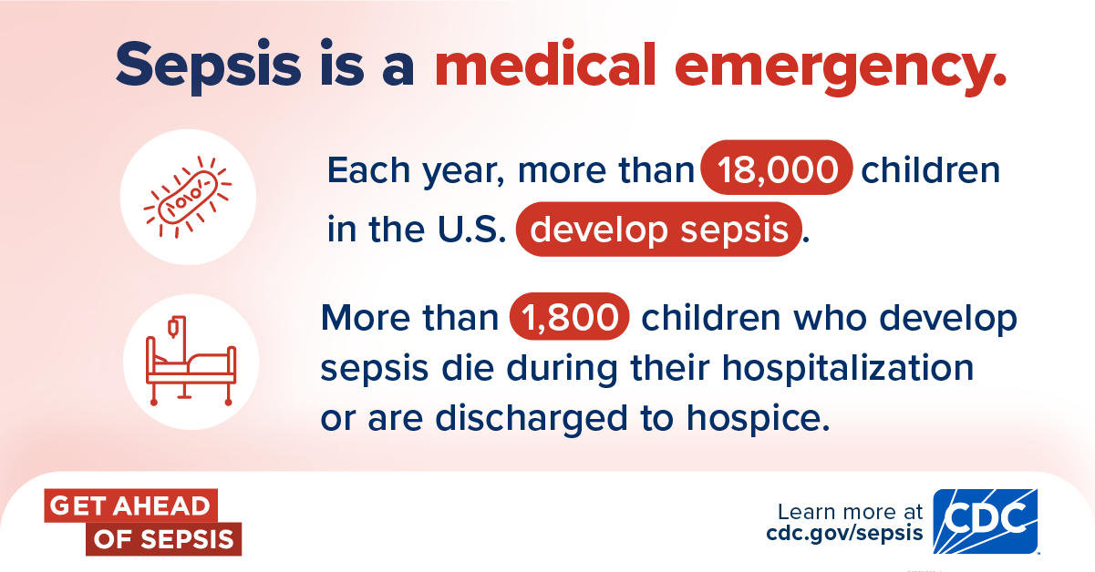 Sepsis is a medical emergency. Each year, more than 18,000 children in the U.S. develop sepsis. More than 1,800 children who develop sepsis die during their hospitalization or are discharged to hospice. Get Ahead of Sepsis. Learn more at cdc.gov/sepsis