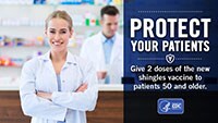 Protect your patients.  Give 2 doses of the new shingles vaccine to patients 50 and older.