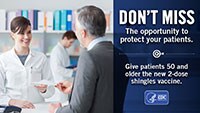 Don't miss the opportunity to protect your patients.  Give patients 50 and older the new 2-dose shingles vaccine.