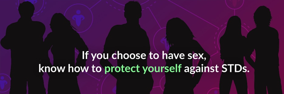 If you choose to have sex know how to protect yourself against STDs.