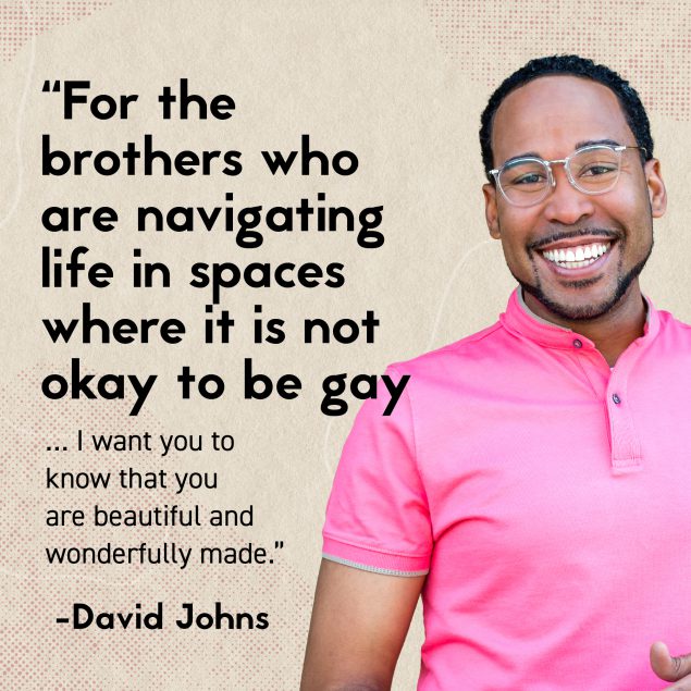 Man smiling.  Text: “For the brothers who are navigating life in space where it is not okay to be gay…I want you to know that you are beautiful and wonderfully made.” -David Johns
