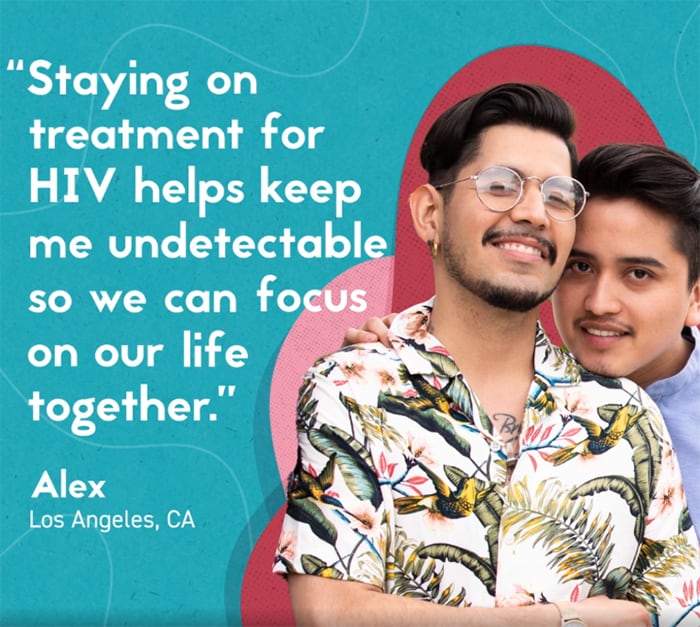 Staying on treatment for HIV helps keep me undetectable so we can focus on out life together.