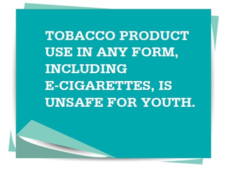 Tobacco product use in any form, including e-cigarettes, is unsafe for youth.
