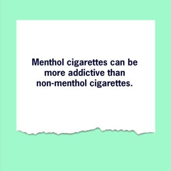 Menthol cigarettes can be more addictive than non-menthol cigarettes.