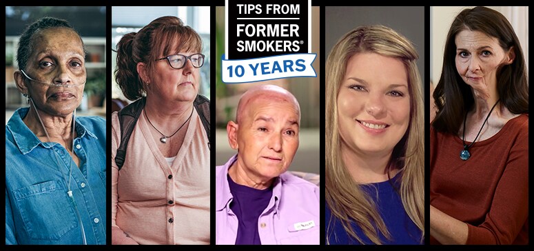 Tips From Former Smokers. Ten Years. Tonya M., Geri M., Rose H., Dana S., Christine B.