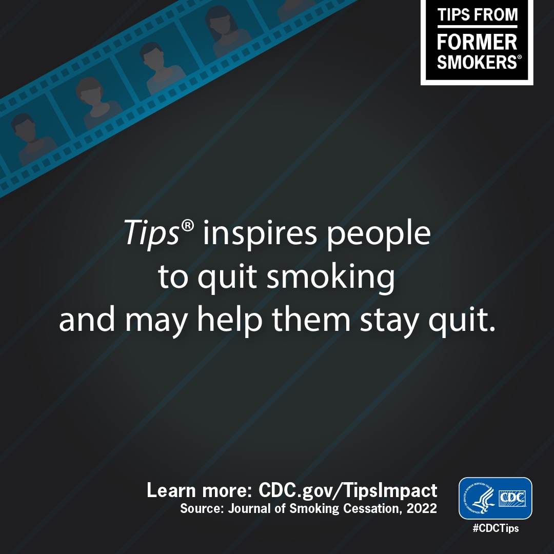 Tips inspires people to quit Smoking and may help them stay quit. Learn more: CDC.gov/TipsImpact - Source: Journal of Smoking Cessation, 2022 - Tips From Former Smokers #CDCTips