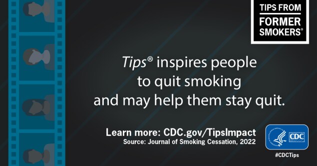 Tips inspires people to quit Smoking and may help them stay quit. Learn more: CDC.gov/TipsImpact - Source: Journal of Smoking Cessation, 2022 - Tips From Former Smokers #CDCTips