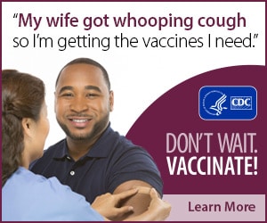 My wife got whooping cough, so I'm getting the vaccines I need. Don't wait. Vaccinate! CDC, Learn More