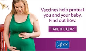 vaccines help protect you and your baby.  Find out how.  Take the quiz.