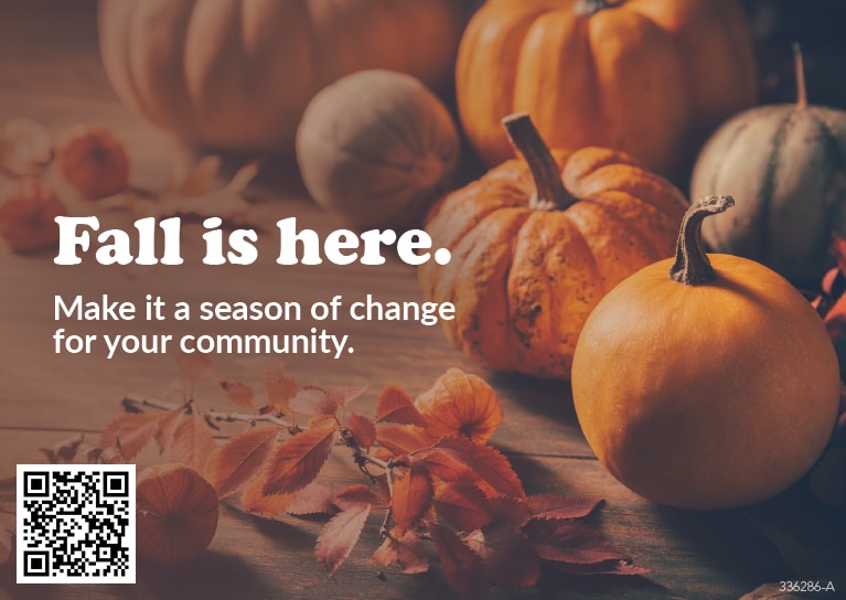 Variety of fall leaves and pumpkins with text that reads: "Fall is here. Make it a season of change for your community."